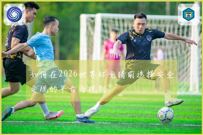 如何在2026世界杯竞猜前选择安全合规的平台与规则？