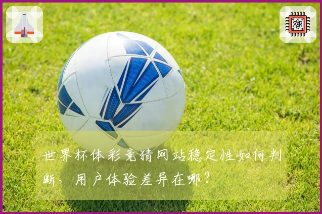 世界杯体彩竞猜网站稳定性如何判断，用户体验差异在哪？