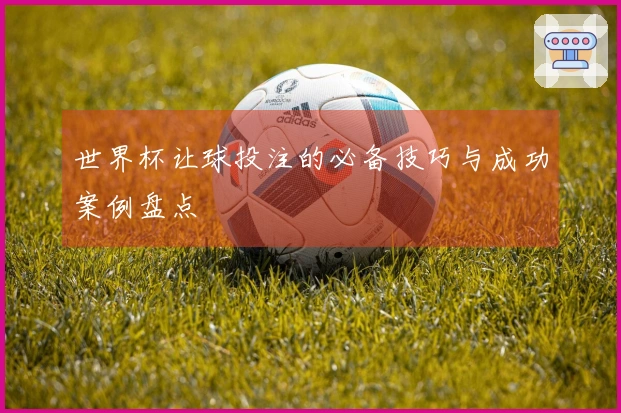 世界杯让球投注的必备技巧与成功案例盘点