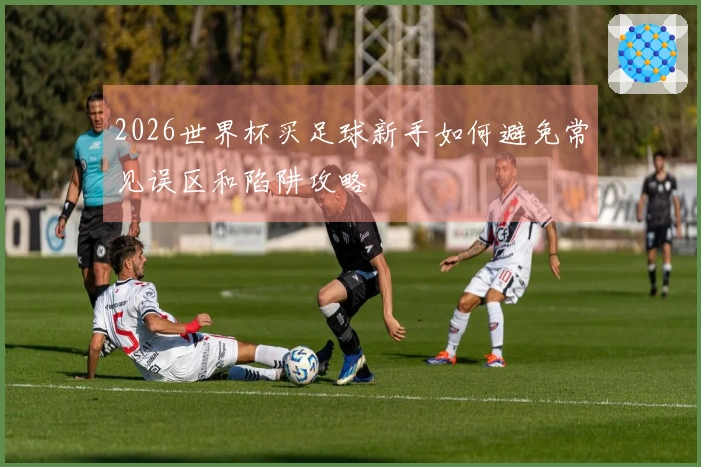 2026世界杯买足球新手如何避免常见误区和陷阱攻略