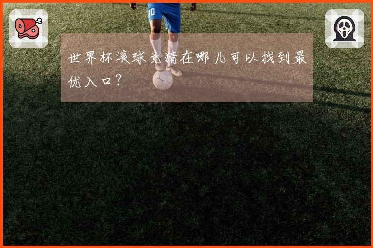 世界杯滚球竞猜在哪儿可以找到最优入口？