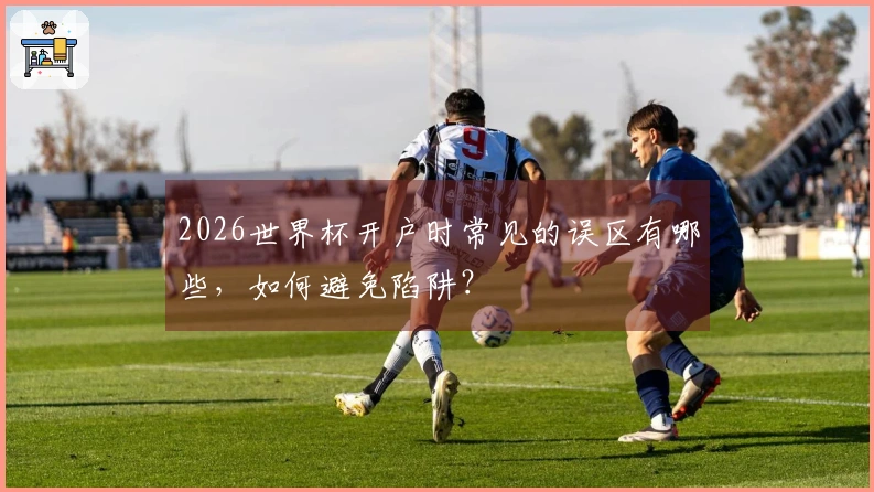 2026世界杯开户时常见的误区有哪些，如何避免陷阱？