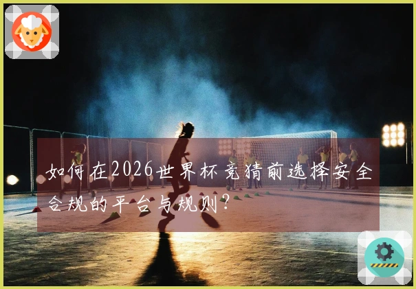 如何在2026世界杯竞猜前选择安全合规的平台与规则？