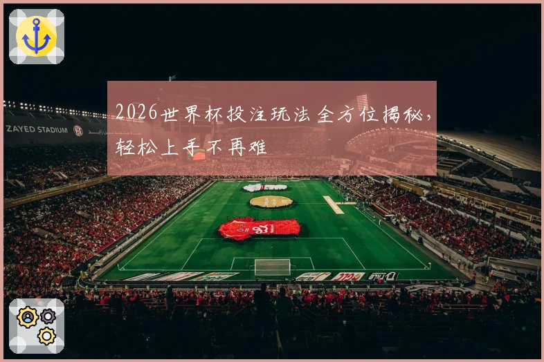 2026世界杯投注玩法全方位揭秘，轻松上手不再难