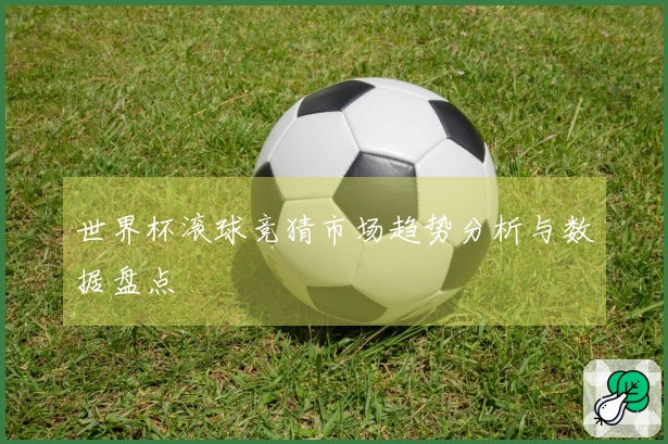 世界杯滚球竞猜市场趋势分析与数据盘点