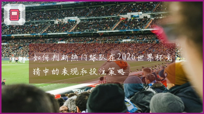 如何判断热门球队在2026世界杯竞猜中的表现和投注策略