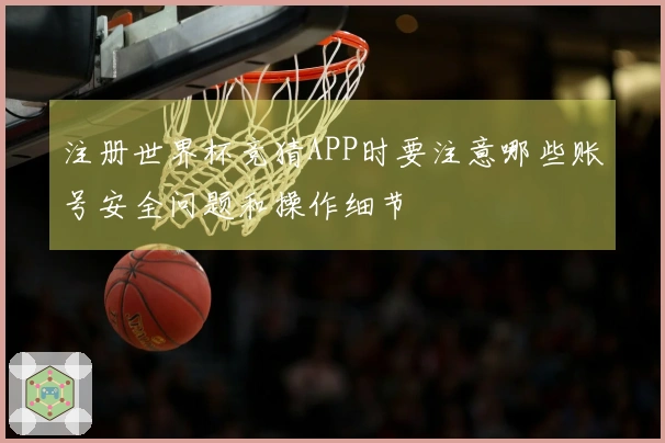 注册世界杯竞猜APP时要注意哪些账号安全问题和操作细节