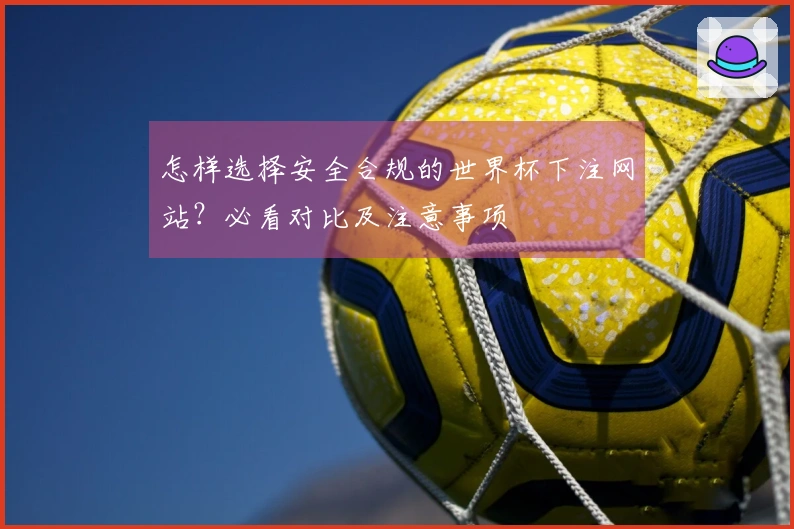 怎样选择安全合规的世界杯下注网站？必看对比及注意事项