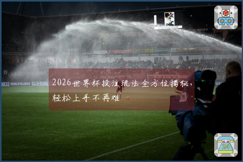 2026世界杯投注玩法全方位揭秘，轻松上手不再难