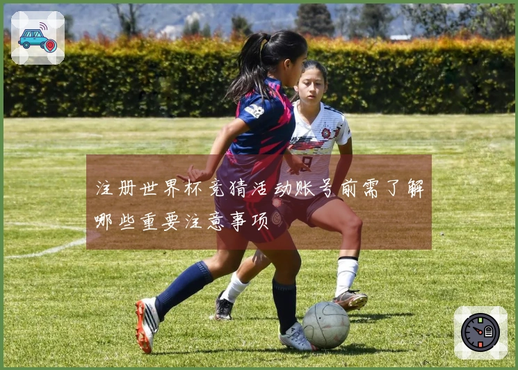 注册世界杯竞猜活动账号前需了解哪些重要注意事项