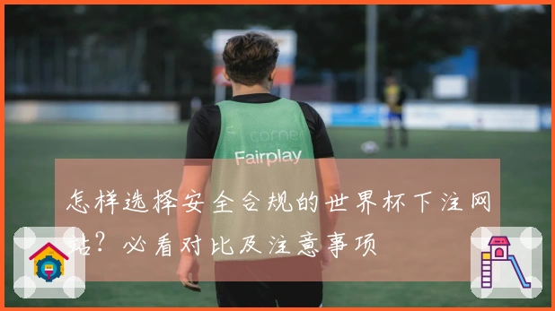 怎样选择安全合规的世界杯下注网站？必看对比及注意事项