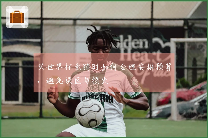 买世界杯竞猜时如何合理安排预算，避免误区与损失