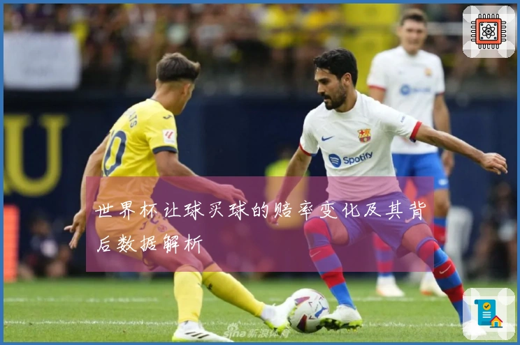 世界杯让球买球的赔率变化及其背后数据解析